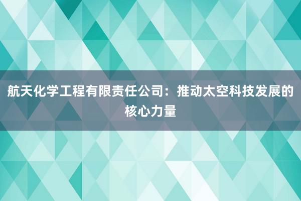 航天化学工程有限责任公司：推动太空科技发展的核心力量