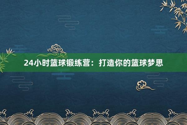 24小时篮球锻练营：打造你的篮球梦思