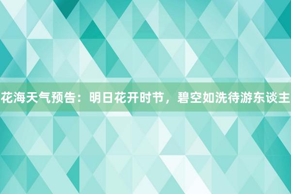 花海天气预告：明日花开时节，碧空如洗待游东谈主